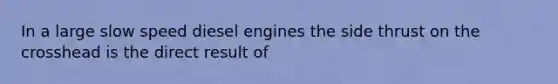 In a large slow speed diesel engines the side thrust on the crosshead is the direct result of