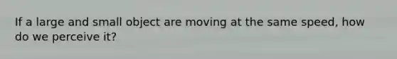 If a large and small object are moving at the same speed, how do we perceive it?