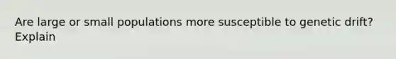 Are large or small populations more susceptible to genetic drift? Explain