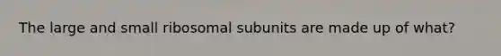 The large and small ribosomal subunits are made up of what?