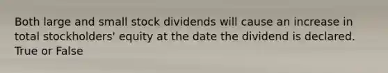 Both large and small stock dividends will cause an increase in total stockholders' equity at the date the dividend is declared. True or False