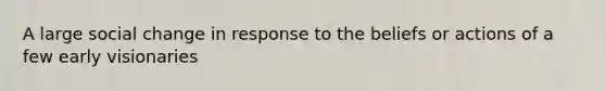 A large social change in response to the beliefs or actions of a few early visionaries
