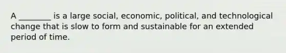 A​ ________ is a large​ social, economic,​ political, and technological change that is slow to form and sustainable for an extended period of time.