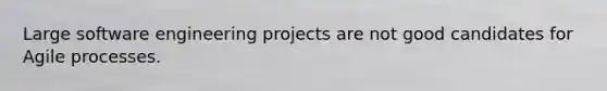 Large software engineering projects are not good candidates for Agile processes.