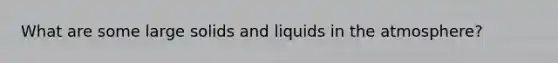 What are some large solids and liquids in the atmosphere?