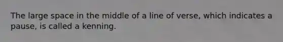 The large space in the middle of a line of verse, which indicates a pause, is called a kenning.