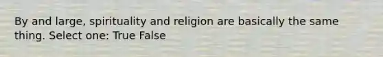 By and large, spirituality and religion are basically the same thing. Select one: True False