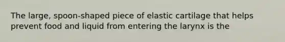 The large, spoon-shaped piece of elastic cartilage that helps prevent food and liquid from entering the larynx is the