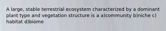 A large, stable terrestrial ecosystem characterized by a dominant plant type and vegetation structure is a a)community b)niche c) habitat d)biome