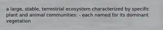 a large, stable, terrestrial ecosystem characterized by specific plant and animal communities: - each named for its dominant vegetation