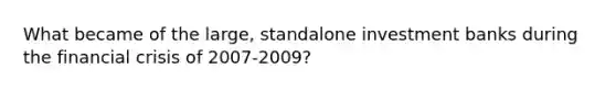 What became of the large, standalone investment banks during the financial crisis of 2007-2009?