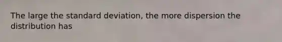 The large the standard deviation, the more dispersion the distribution has