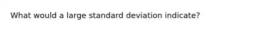 What would a large standard deviation indicate?