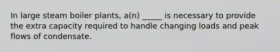 In large steam boiler plants, a(n) _____ is necessary to provide the extra capacity required to handle changing loads and peak flows of condensate.