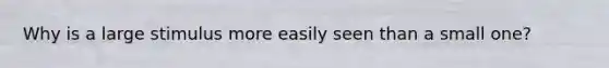 Why is a large stimulus more easily seen than a small one?