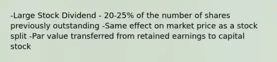 -Large Stock Dividend - 20-25% of the number of shares previously outstanding -Same effect on market price as a stock split -Par value transferred from retained earnings to capital stock