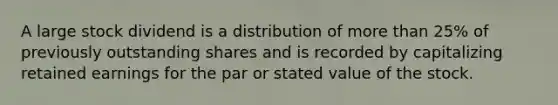 A large stock dividend is a distribution of more than 25% of previously outstanding shares and is recorded by capitalizing retained earnings for the par or stated value of the stock.