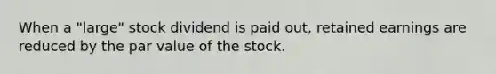 When a "large" stock dividend is paid out, retained earnings are reduced by the par value of the stock.