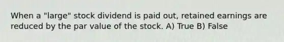 When a "large" stock dividend is paid out, retained earnings are reduced by the par value of the stock. A) True B) False