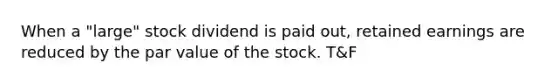 When a "large" stock dividend is paid out, retained earnings are reduced by the par value of the stock. T&F