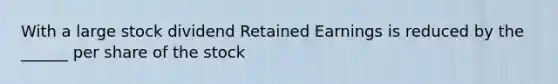 With a large stock dividend Retained Earnings is reduced by the ______ per share of the stock