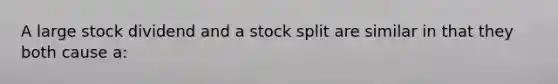 A large stock dividend and a stock split are similar in that they both cause a: