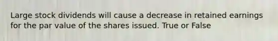 Large stock dividends will cause a decrease in retained earnings for the par value of the shares issued. True or False