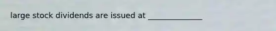 large stock dividends are issued at ______________