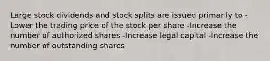 Large stock dividends and stock splits are issued primarily to -Lower the trading price of the stock per share -Increase the number of authorized shares -Increase legal capital -Increase the number of outstanding shares