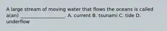 A large stream of moving water that flows the oceans is called a(an) ___________________. A. current B. tsunami C. tide D. underflow