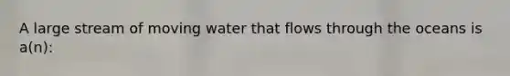 A large stream of moving water that flows through the oceans is a(n):