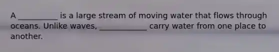A __________ is a large stream of moving water that flows through oceans. Unlike waves, ____________ carry water from one place to another.