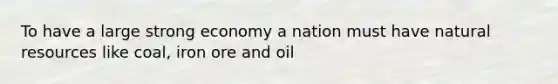 To have a large strong economy a nation must have <a href='https://www.questionai.com/knowledge/k6l1d2KrZr-natural-resources' class='anchor-knowledge'>natural resources</a> like coal, iron ore and oil