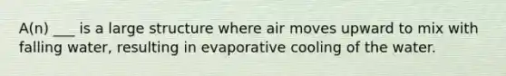 A(n) ___ is a large structure where air moves upward to mix with falling water, resulting in evaporative cooling of the water.