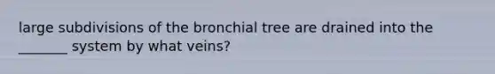 large subdivisions of the bronchial tree are drained into the _______ system by what veins?