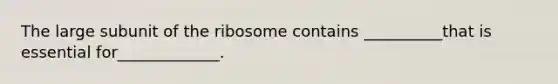 The large subunit of the ribosome contains __________that is essential for_____________.