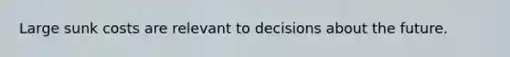 Large sunk costs are relevant to decisions about the future.