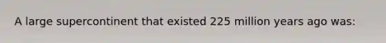 A large supercontinent that existed 225 million years ago was: