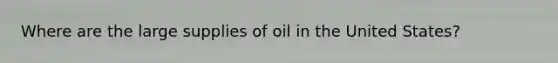 Where are the large supplies of oil in the United States?