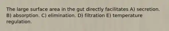 The large surface area in the gut directly facilitates A) secretion. B) absorption. C) elimination. D) filtration E) temperature regulation.