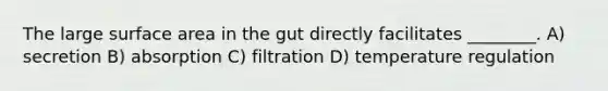 The large surface area in the gut directly facilitates ________. A) secretion B) absorption C) filtration D) temperature regulation