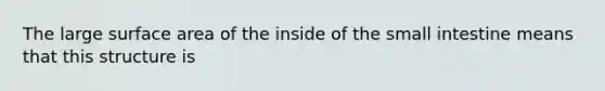 The large surface area of the inside of the small intestine means that this structure is