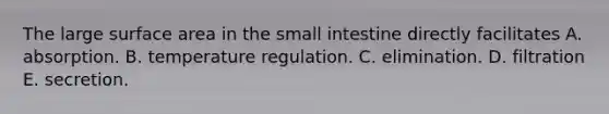 The large surface area in the small intestine directly facilitates A. absorption. B. temperature regulation. C. elimination. D. filtration E. secretion.