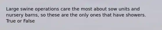 Large swine operations care the most about sow units and nursery barns, so these are the only ones that have showers. True or False