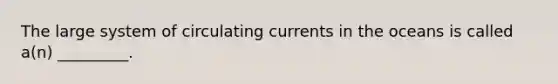 The large system of circulating currents in the oceans is called a(n) _________.