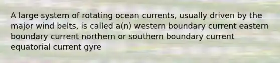 A large system of rotating ocean currents, usually driven by the major wind belts, is called a(n) western boundary current eastern boundary current northern or southern boundary current equatorial current gyre