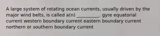 A large system of rotating ocean currents, usually driven by the major wind belts, is called a(n) __________. gyre equatorial current western boundary current eastern boundary current northern or southern boundary current