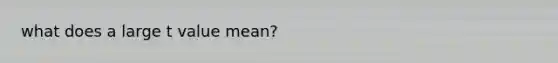 what does a large t value mean?