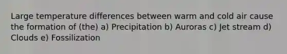 Large temperature differences between warm and cold air cause the formation of (the) a) Precipitation b) Auroras c) Jet stream d) Clouds e) Fossilization