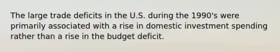 The large trade deficits in the U.S. during the 1990's were primarily associated with a rise in domestic investment spending rather than a rise in the budget deficit.